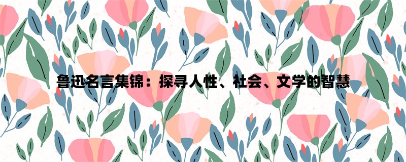 鲁迅名言集锦：探寻人性、社会、文学的智慧