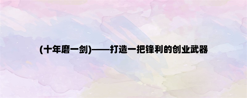 (十年磨一剑)——打造一把锋利的创业武器