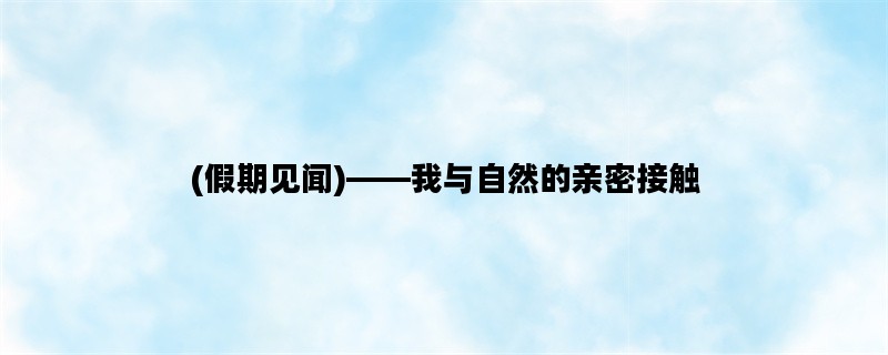 (假期见闻)——我与自然的亲密接触