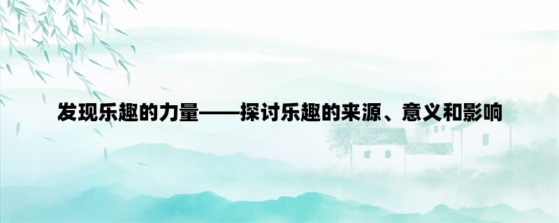 发现乐趣的力量——探讨乐趣的来源、意义和影响