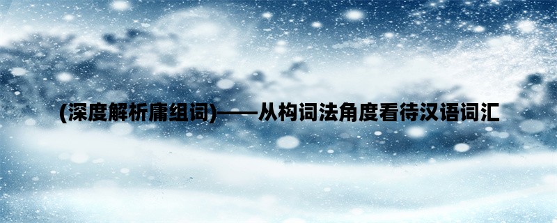 (深度解析庸组词)——从构词法角度看待汉语词汇