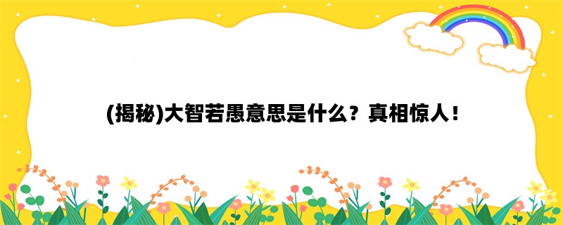 (揭秘)大智若愚意思是什么？真相惊人！