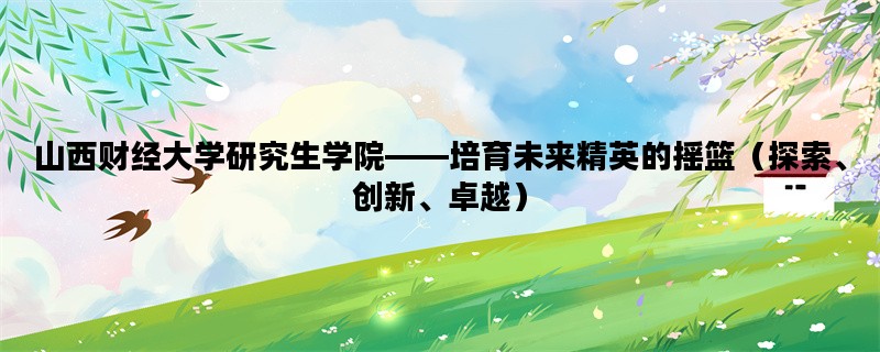 山西财经大学研究生学院——培育未来精英的摇篮（探索、创新、卓越）