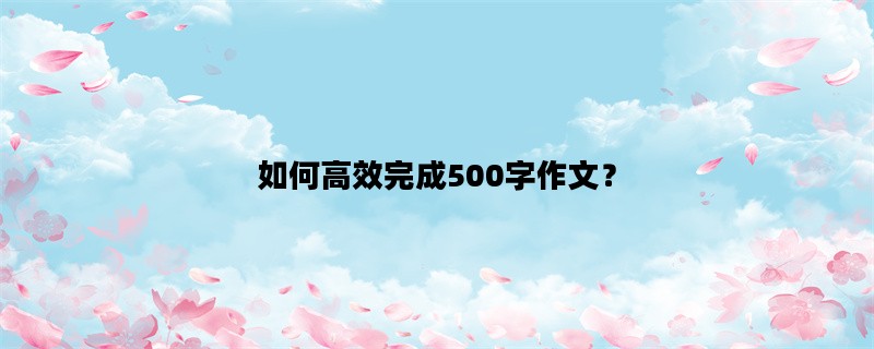 如何高效完成500字作文？