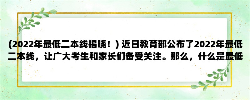 (2022年最低二本线揭晓！) 近日教育部公布了2022年最低二本线，让广大考生和家长们备受关注。那么，什么是最低二本线？它对考生有什么影响呢？接下来，我们将为您详细解答。