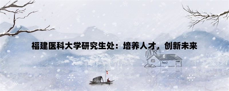 福建医科大学研究生处：培养人才，创新未来