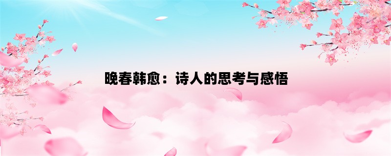 晚春韩愈：诗人的思考与感悟