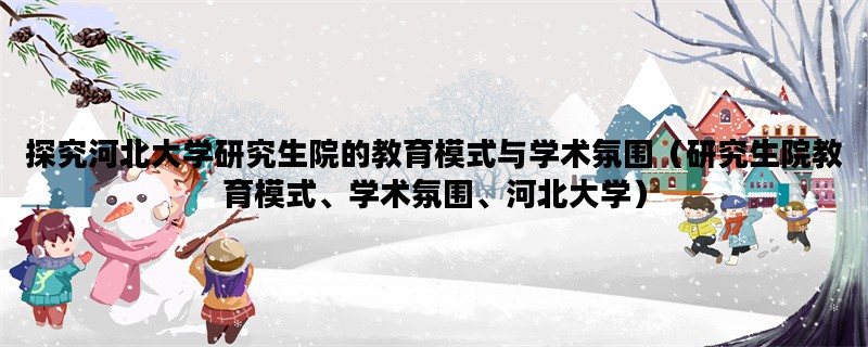 探究河北大学研究生院的教育模式与学术氛围（研究生院教育模式、学术氛围、