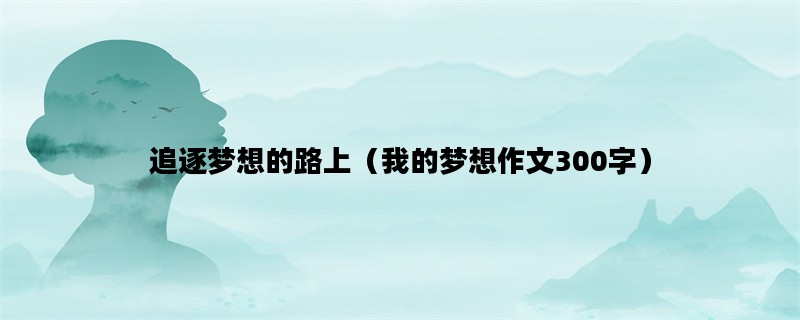 追逐梦想的路上（我的梦想作文300字）