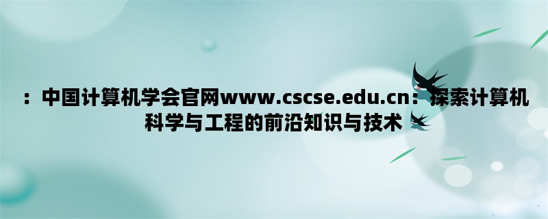 ：中国计算机学会官网www.cscse.edu.cn：探索计算机科学与工程的前沿知识与技术