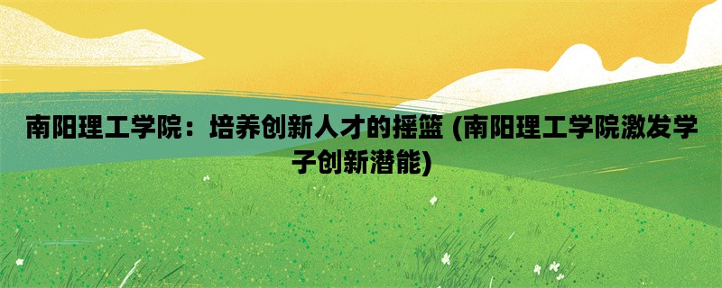 南阳理工学院：培养创新人才的摇篮 (南阳理工学院激发学子创新潜能)