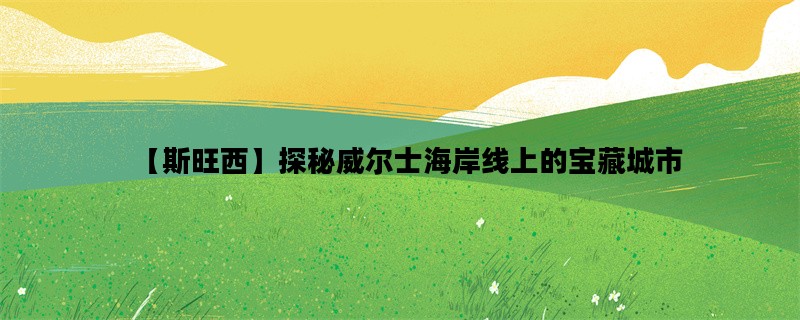 【斯旺西】探秘威尔士海岸线上的宝藏城市