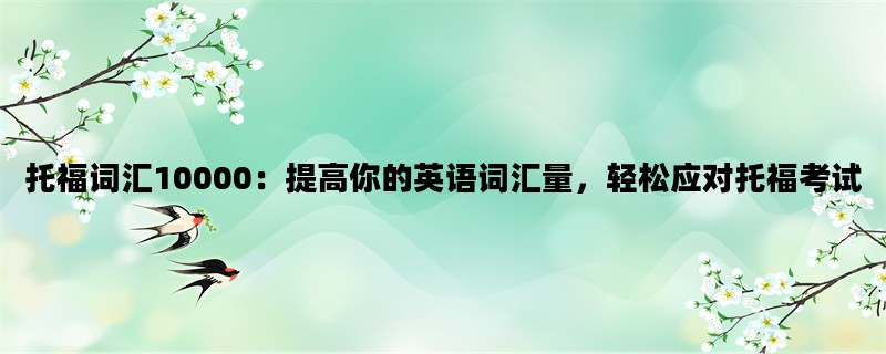 托福词汇10000：提高你的英语词汇量，轻松应对托福考试