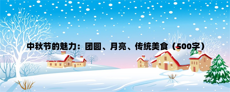 中秋节的魅力：团圆、月亮、传统美食（500字）