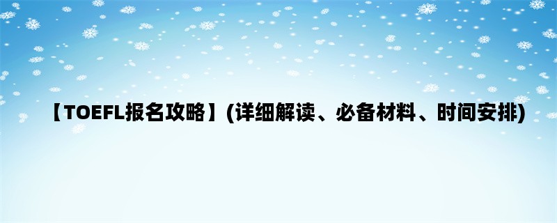 【TOEFL报名攻略】(详细解读、必备材料、时间安排)