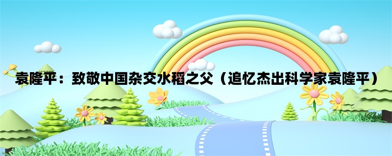 袁隆平：致敬中国杂交水稻之父（追忆杰出科学家袁隆平）