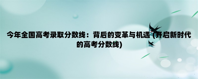 今年全国高考录取分数线：背后的变革与机遇 (开启新时代的高考分数线)