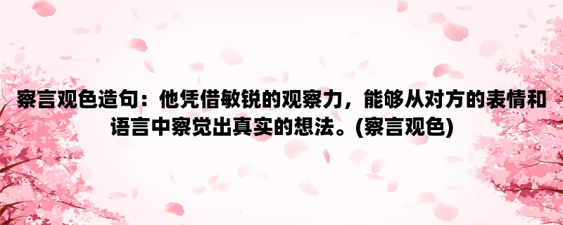 察言观色造句：他凭借敏锐的观察力，能够从对方的表情和语言中察觉出真实的想法。(察言观色)