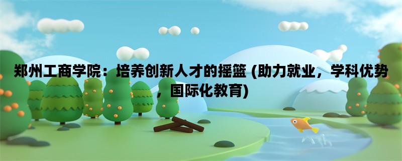 郑州工商学院：培养创新