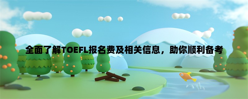 全面了解TOEFL报名费及相关信息，助你顺利备考