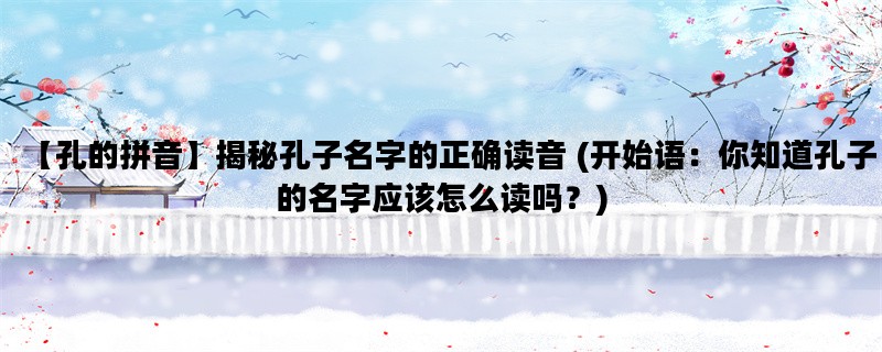 【孔的拼音】揭秘孔子名字的正确读音 (开始语：你知道孔子的名字应该怎么读