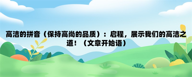 高洁的拼音（保持高尚的品质）：启程，展示我们的高洁之道！（文章开始语）