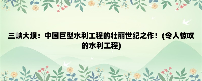 三峡大坝：中国巨型水利工程的壮丽世纪之作！(令人惊叹的水利工程)