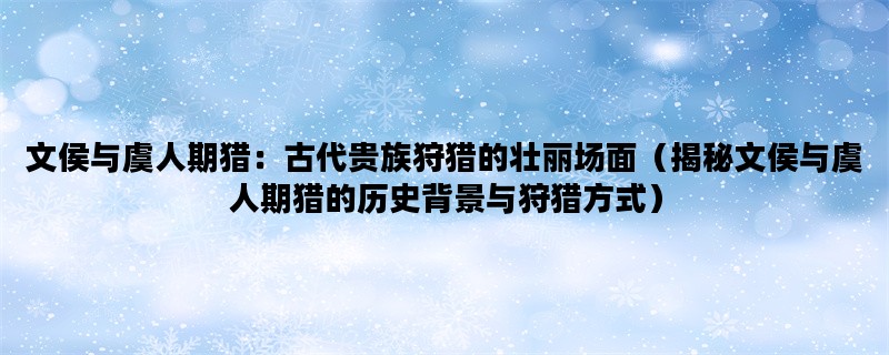 文侯与虞人期猎：古代贵族狩猎的壮丽场面（揭秘文侯与虞人期猎的历史背景与狩猎方式）