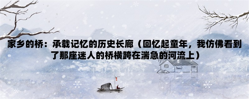 家乡的桥：承载记忆的历史长廊（回忆起童年，我仿佛看到了那座迷人的桥横跨