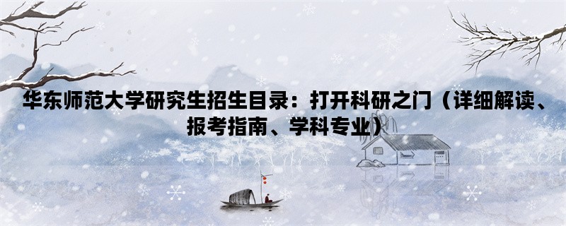 华东师范大学研究生招生目录：打开科研之门（详细解读、报考指南、学科专业