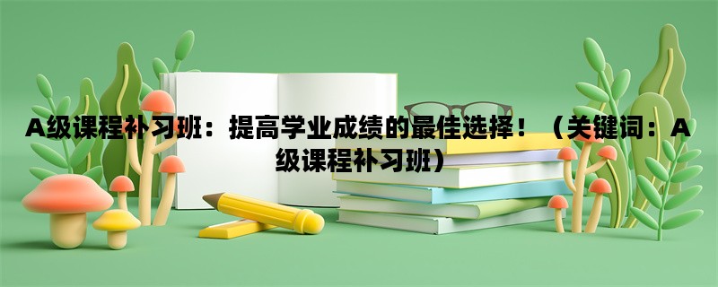 A级课程补习班：提高学业成绩的最佳选择！（关键词：A级课程补习班）