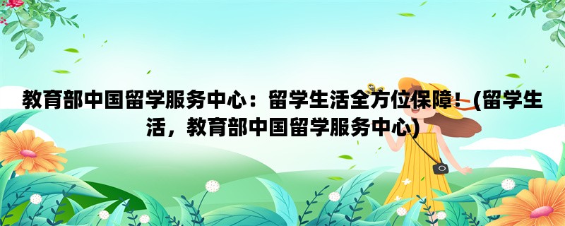 教育部中国留学服务中心：留学生活全方位保障！(留学生活，教育部中国留学