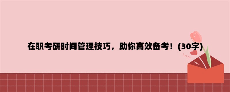 在职考研时间管理技巧，助你高效备考！(30字)