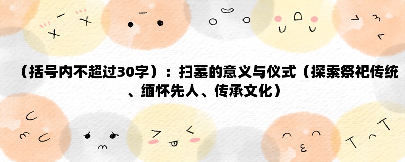 （括号内不超过30字）：扫墓的意义与仪式（探索祭祀传统、缅怀先人、传承文