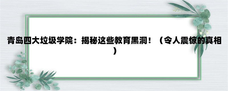 青岛四大垃圾学院：揭秘这些教育黑洞！（令人震惊的真相）