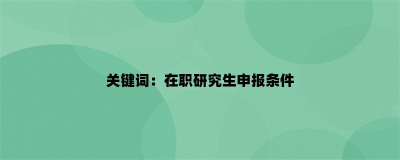 关键词：在职研究生申报条件