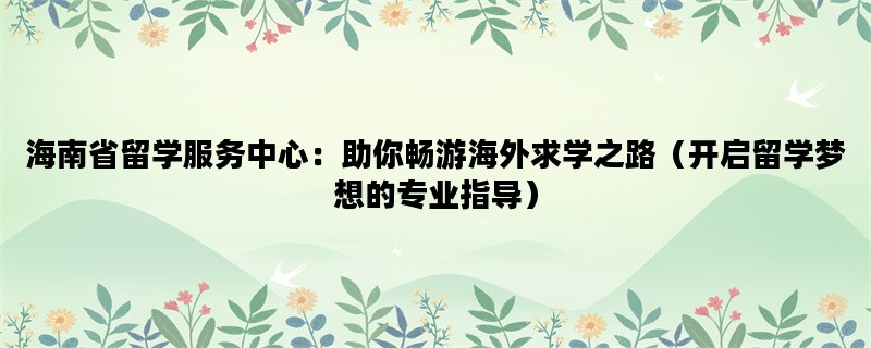 海南省留学服务中心：助你畅游海外求学之路（开启留学梦想的专业指导）