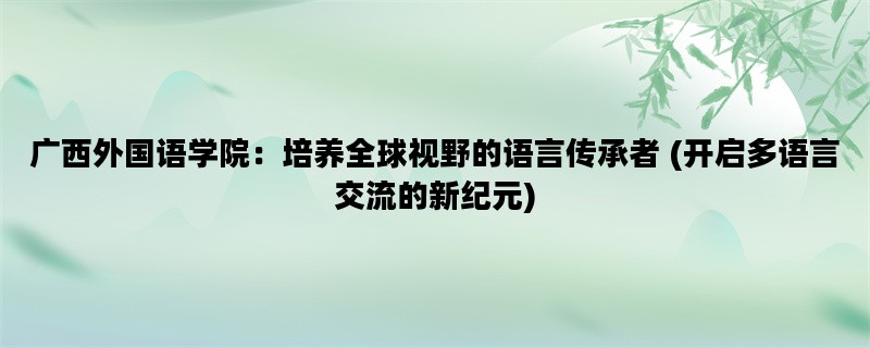 广西外国语学院：培养全球视野的语言传承者 (开启多语言交流的新纪元)