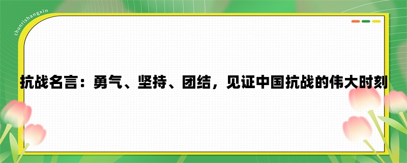 抗战名言：勇气、坚持、团结，见证中国抗战的伟大时刻