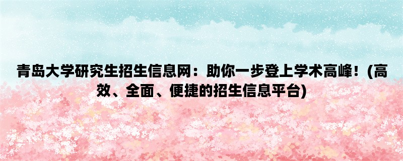 青岛大学研究生招生信息网：助你一步登上学术高峰！(高效、全面、便捷的招