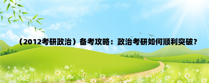 （2012考研政治）备考攻略：政治考研如何顺利突破？