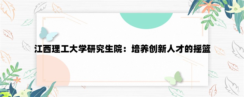 江西理工大学研究生院：培养创新人才的摇篮