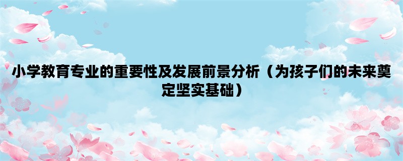 小学教育专业的重要性及发展前景分析（为孩子们的未来奠定坚实基础）