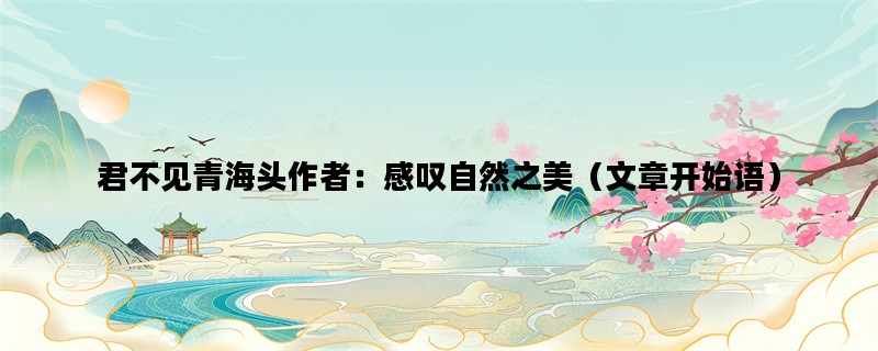 君不见青海头作者：感叹自然之美（文章开始语）