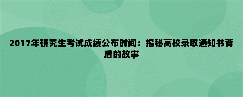 2017年研究生考试成绩公布时间：揭秘高校录取通知书背后的故事