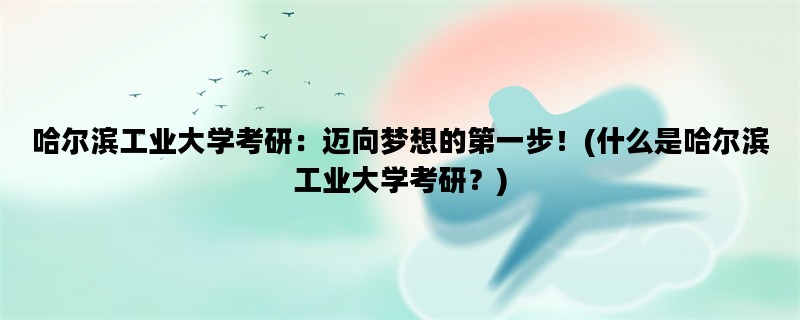 哈尔滨工业大学考研：迈向梦想的第一步！(什么是哈尔滨工业大学考研？)