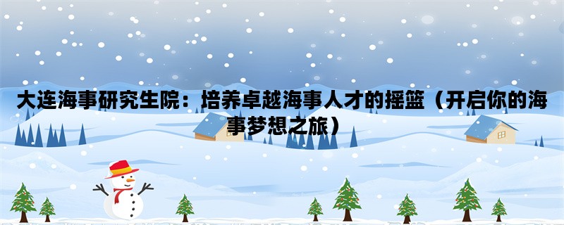 大连海事研究生院：培养卓越海事人才的摇篮（开启你的海事梦想之旅）