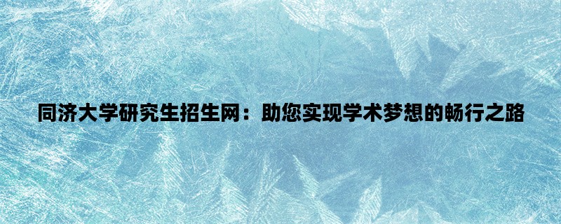 同济大学研究生招生网：助您实现学术梦想的畅行之路