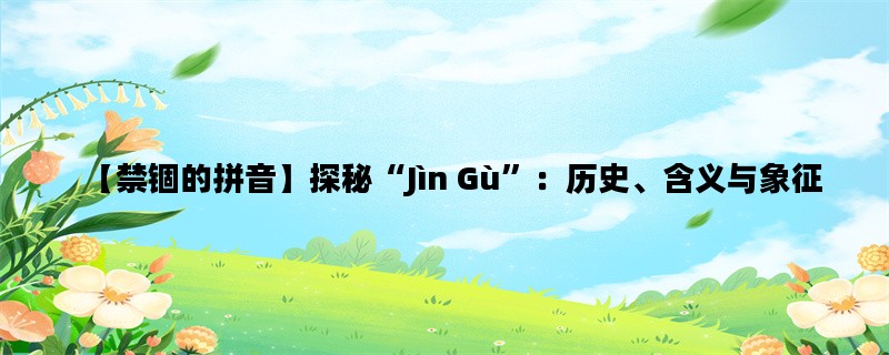 【禁锢的拼音】探秘“Jìn Gù”：历史、含义与象征