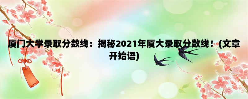 厦门大学录取分数线：揭秘2021年厦大录取分数线！(文章开始语)